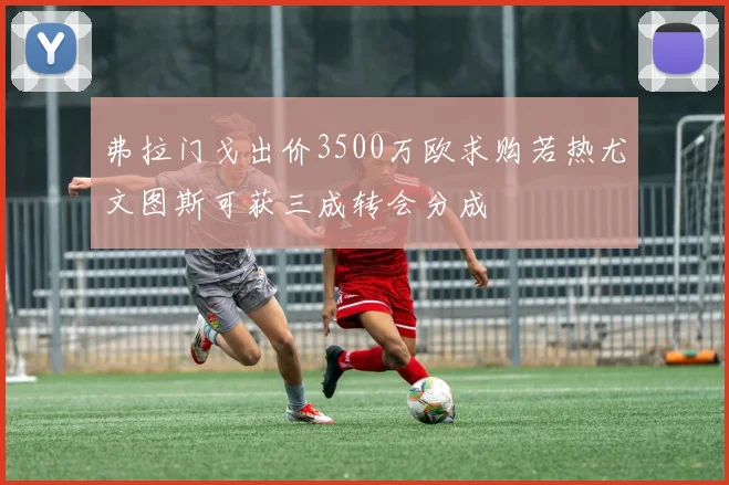 弗拉门戈出价3500万欧求购若热尤文图斯可获三成转会分成