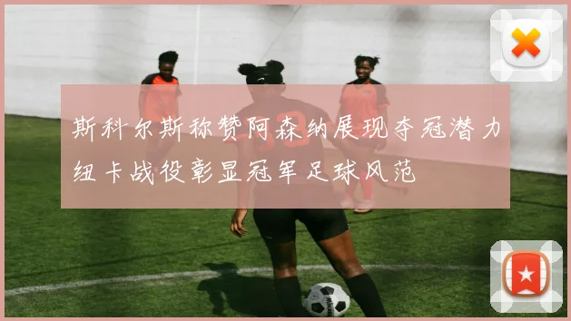 斯科尔斯称赞阿森纳展现夺冠潜力纽卡战役彰显冠军足球风范