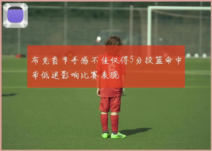 布克首节手感不佳仅得5分投篮命中率低迷影响比赛表现