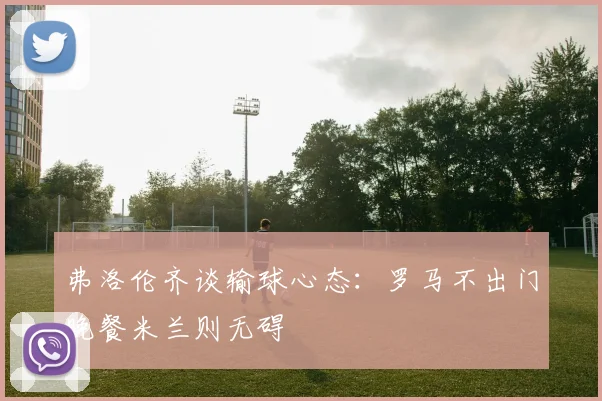 弗洛伦齐谈输球心态：罗马不出门晚餐米兰则无碍