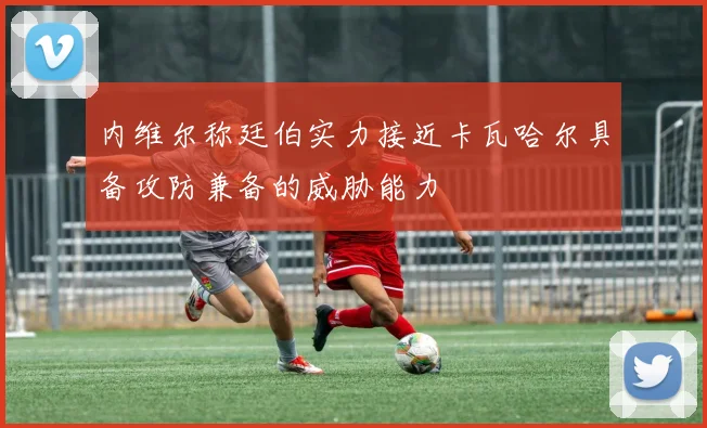 内维尔称廷伯实力接近卡瓦哈尔具备攻防兼备的威胁能力
