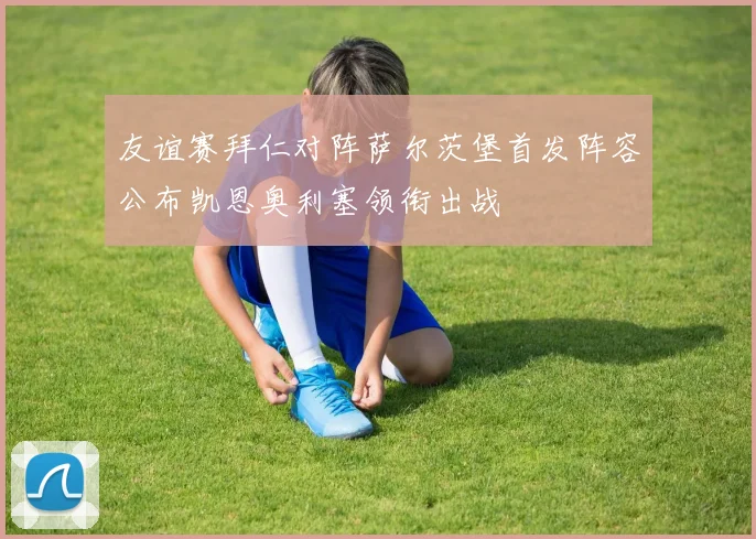 友谊赛拜仁对阵萨尔茨堡首发阵容公布凯恩奥利塞领衔出战