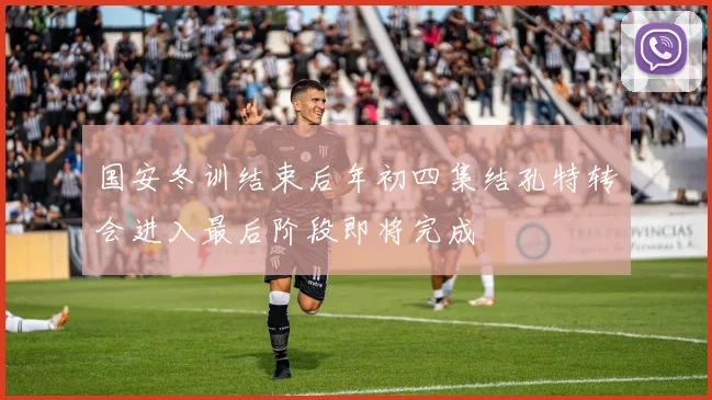国安冬训结束后年初四集结孔特转会进入最后阶段即将完成