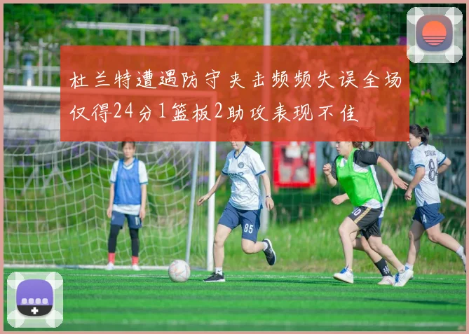 杜兰特遭遇防守夹击频频失误全场仅得24分1篮板2助攻表现不佳