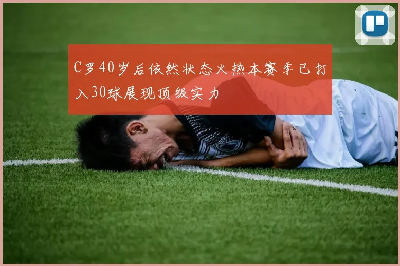 C罗40岁后依然状态火热本赛季已打入30球展现顶级实力