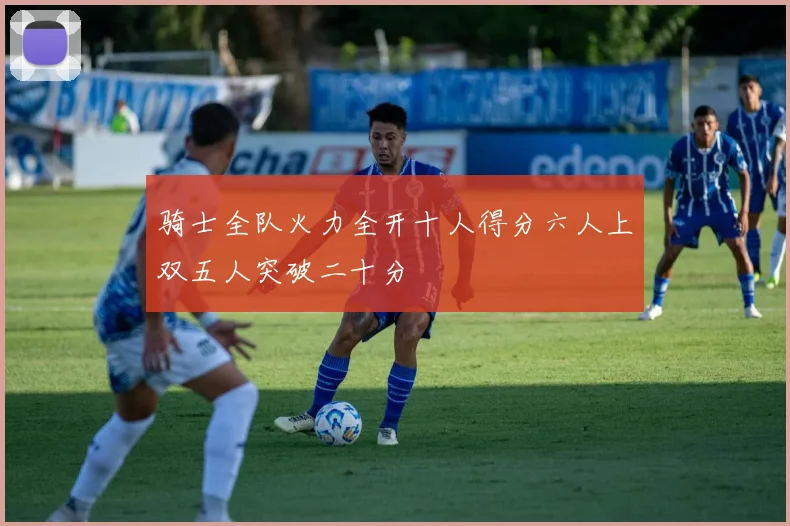 骑士全队火力全开十人得分六人上双五人突破二十分