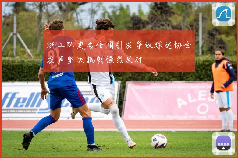 浙江队更名传闻引发争议球迷协会发声坚决抵制强烈反对