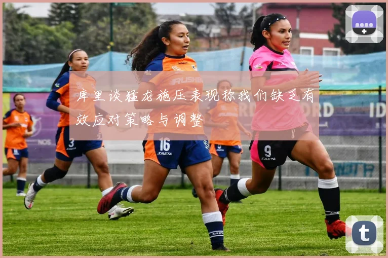 库里谈猛龙施压表现称我们缺乏有效应对策略与调整