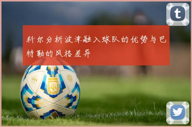 科尔分析波津融入球队的优势与巴特勒的风格差异