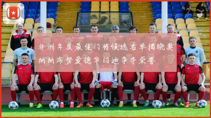 非洲年度最佳门将候选名单揭晓奥纳纳布努爱德华门迪争夺荣誉