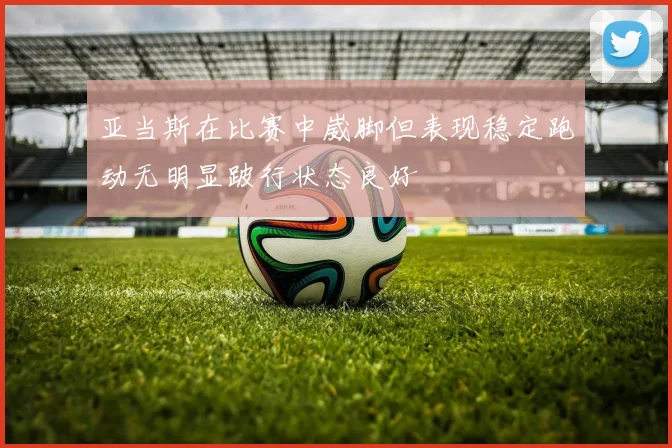 亚当斯在比赛中崴脚但表现稳定跑动无明显跛行状态良好