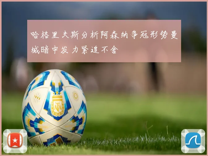 哈格里夫斯分析阿森纳争冠形势曼城暗中发力紧追不舍