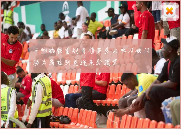 卡帅执教首战肖穆罗多夫单刀破门助力乌兹别克迎来新篇章