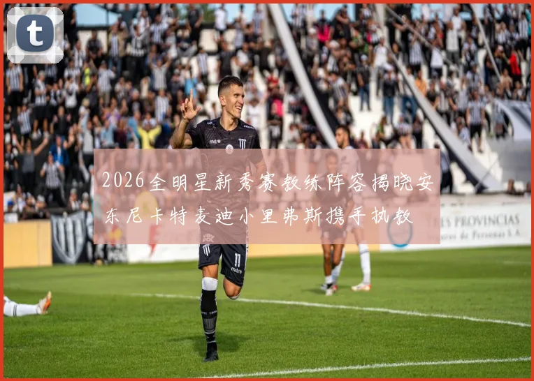 2026全明星新秀赛教练阵容揭晓安东尼卡特麦迪小里弗斯携手执教