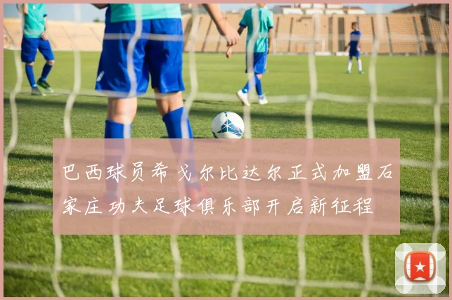 巴西球员希戈尔比达尔正式加盟石家庄功夫足球俱乐部开启新征程