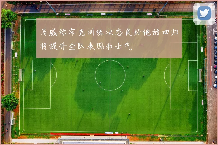 马威称布克训练状态良好他的回归将提升全队表现和士气