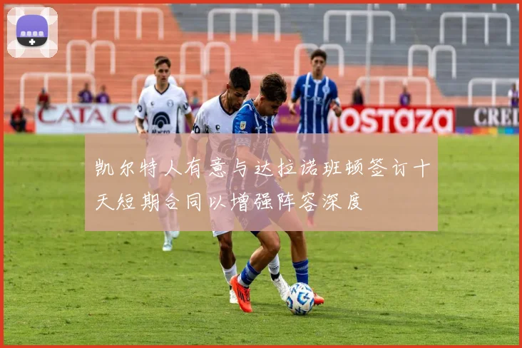 凯尔特人有意与达拉诺班顿签订十天短期合同以增强阵容深度