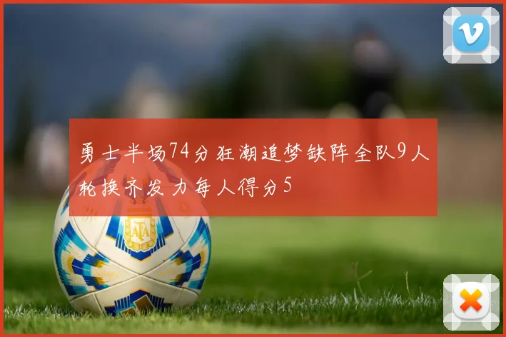 勇士半场74分狂潮追梦缺阵全队9人轮换齐发力每人得分5