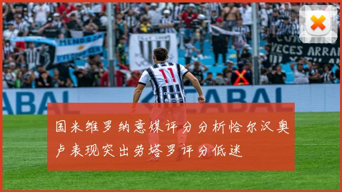 国米维罗纳意媒评分分析恰尔汉奥卢表现突出劳塔罗评分低迷