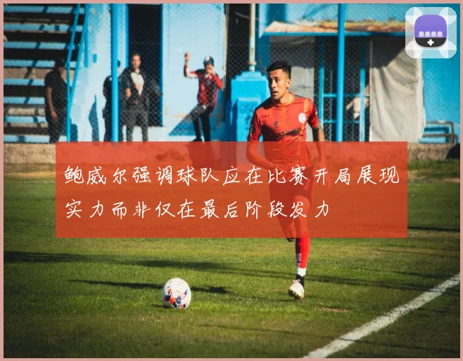 鲍威尔强调球队应在比赛开局展现实力而非仅在最后阶段发力