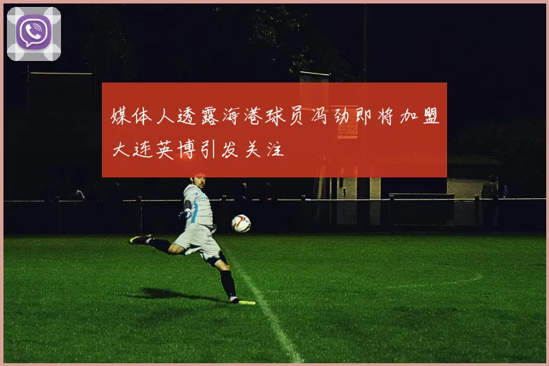 媒体人透露海港球员冯劲即将加盟大连英博引发关注