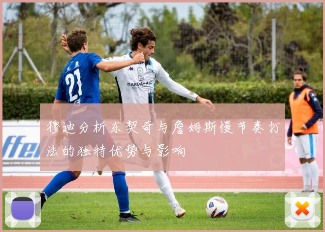 穆迪分析东契奇与詹姆斯慢节奏打法的独特优势与影响