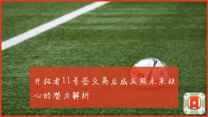 开拓者11号签交易后成灰熊未来核心的潜力解析
