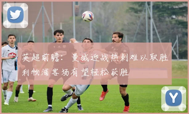 英超前瞻：曼城迎战热刺难以取胜利物浦客场有望轻松获胜