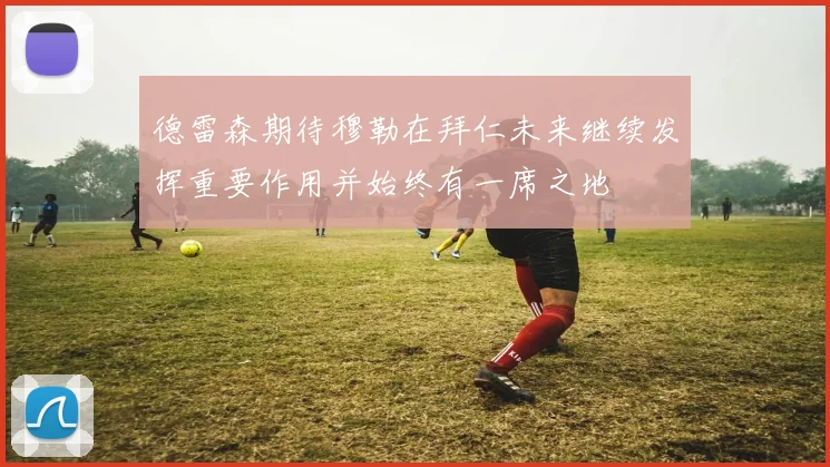 德雷森期待穆勒在拜仁未来继续发挥重要作用并始终有一席之地