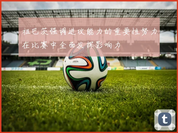 祖巴茨强调进攻能力的重要性努力在比赛中全面发挥影响力