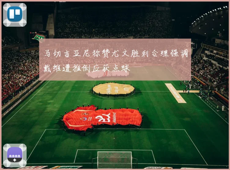 马切吉亚尼称赞尤文胜利合理强调戴维遭推倒应获点球