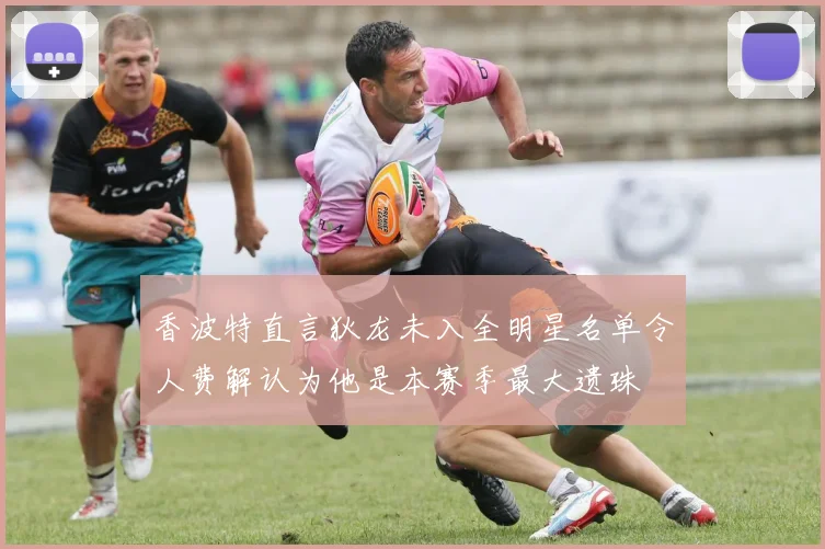 香波特直言狄龙未入全明星名单令人费解认为他是本赛季最大遗珠