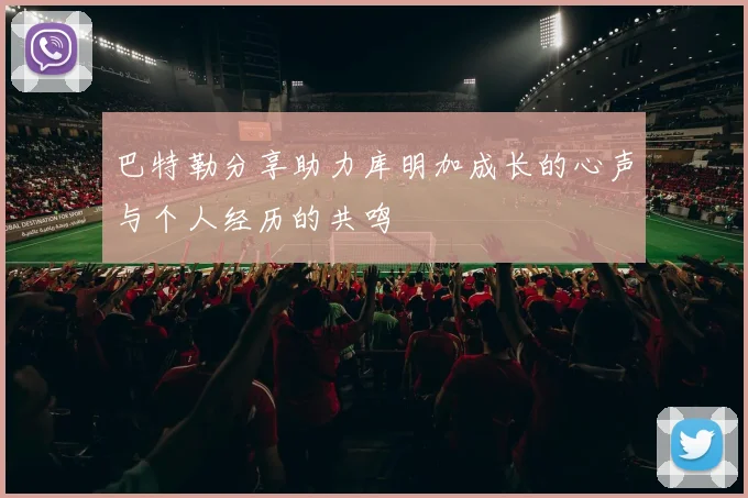巴特勒分享助力库明加成长的心声与个人经历的共鸣