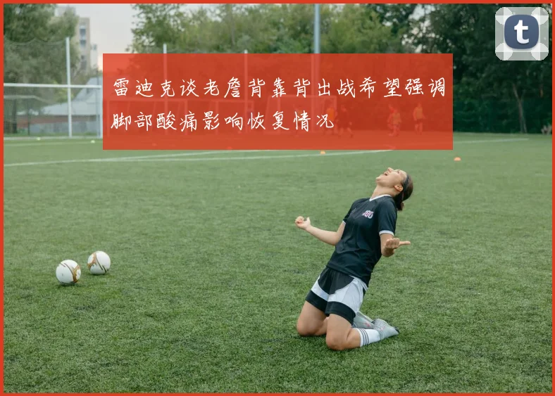 雷迪克谈老詹背靠背出战希望强调脚部酸痛影响恢复情况