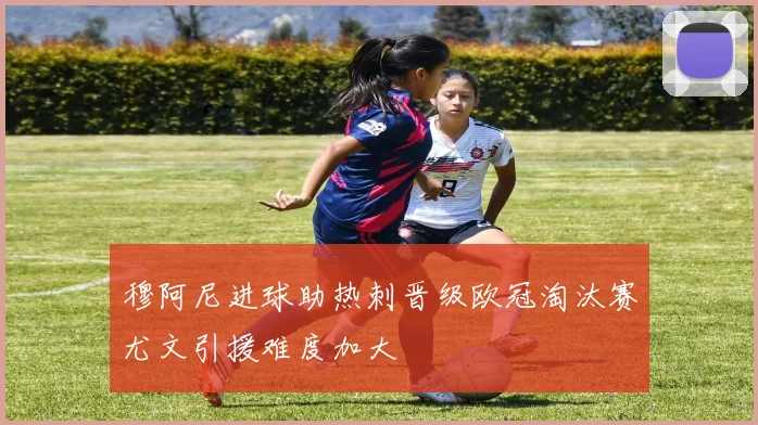 穆阿尼进球助热刺晋级欧冠淘汰赛尤文引援难度加大
