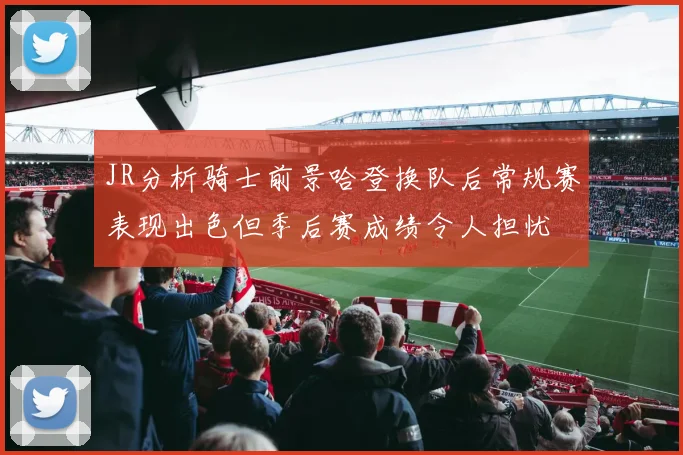 JR分析骑士前景哈登换队后常规赛表现出色但季后赛成绩令人担忧