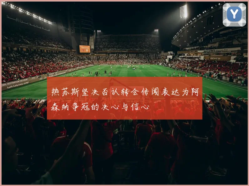 热苏斯坚决否认转会传闻表达为阿森纳争冠的决心与信心