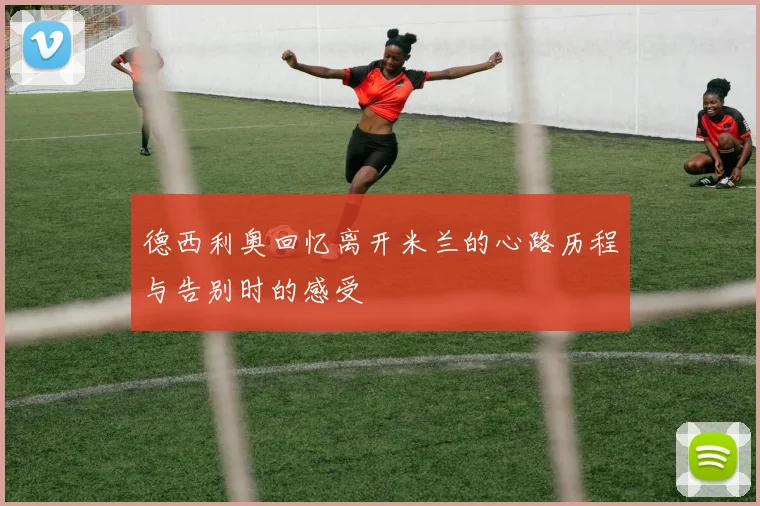 德西利奥回忆离开米兰的心路历程与告别时的感受