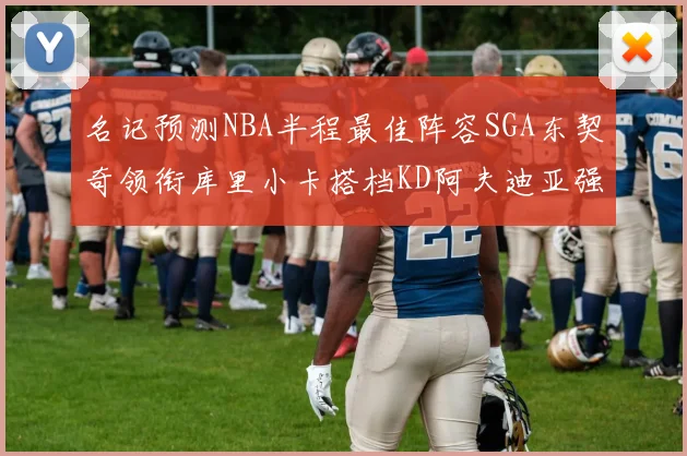 名记预测NBA半程最佳阵容SGA东契奇领衔库里小卡搭档KD阿夫迪亚强势入选