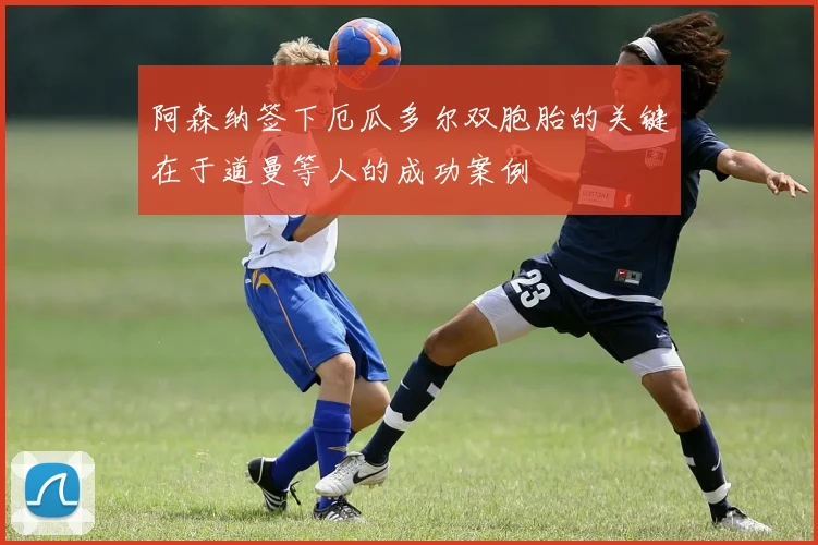 阿森纳签下厄瓜多尔双胞胎的关键在于道曼等人的成功案例