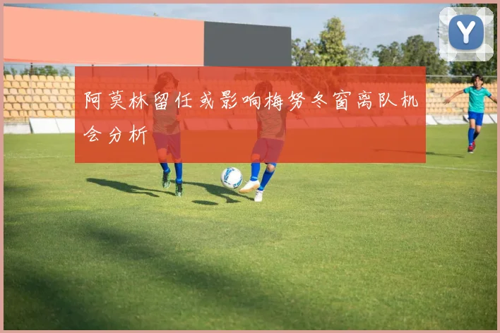 阿莫林留任或影响梅努冬窗离队机会分析