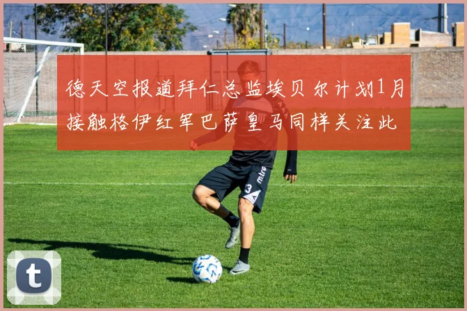 德天空报道拜仁总监埃贝尔计划1月接触格伊红军巴萨皇马同样关注此球员