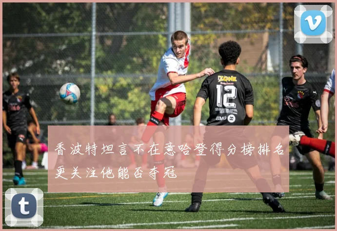 香波特坦言不在意哈登得分榜排名更关注他能否夺冠