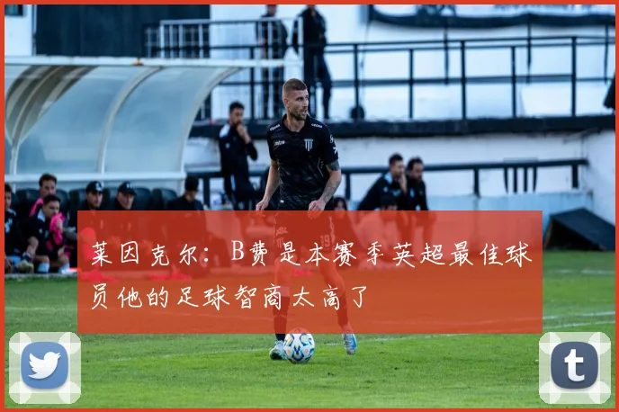 莱因克尔：B费是本赛季英超最佳球员他的足球智商太高了